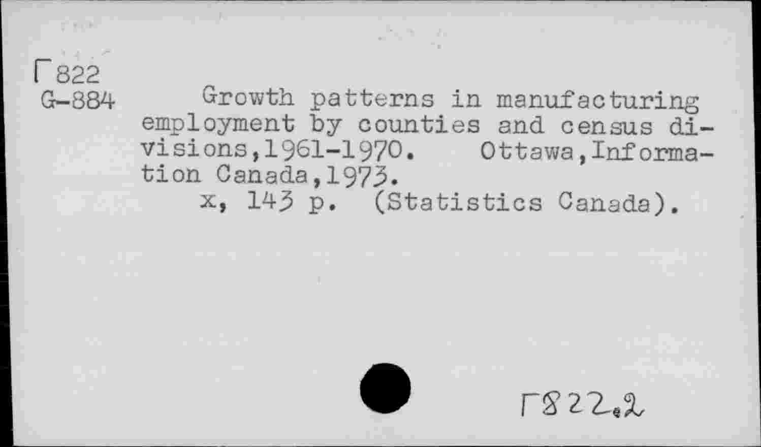 ﻿r 822
G—884
Growth patterns in manufacturing employment by counties and census divisions, 1961-1970.	Ottawa,Informa-
tion Canada,1979.
x, 14^ p. (Statistics Canada).
rS2Z.2,